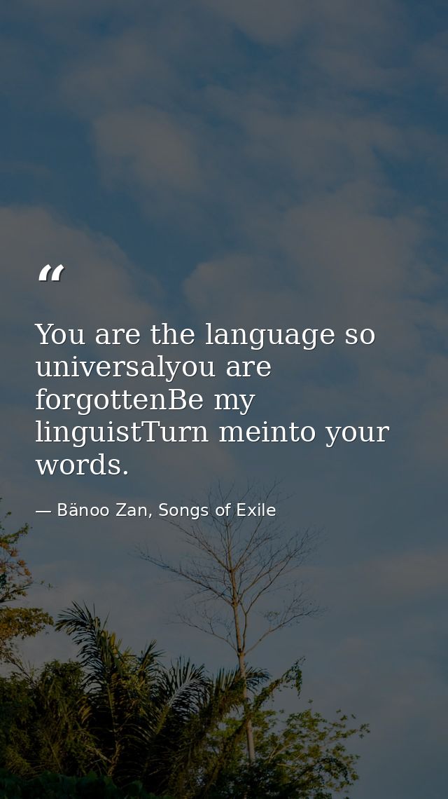 You are the language so universalyou are forgottenBe my linguistTurn meinto your words. — Bänoo Zan, Songs of Exile