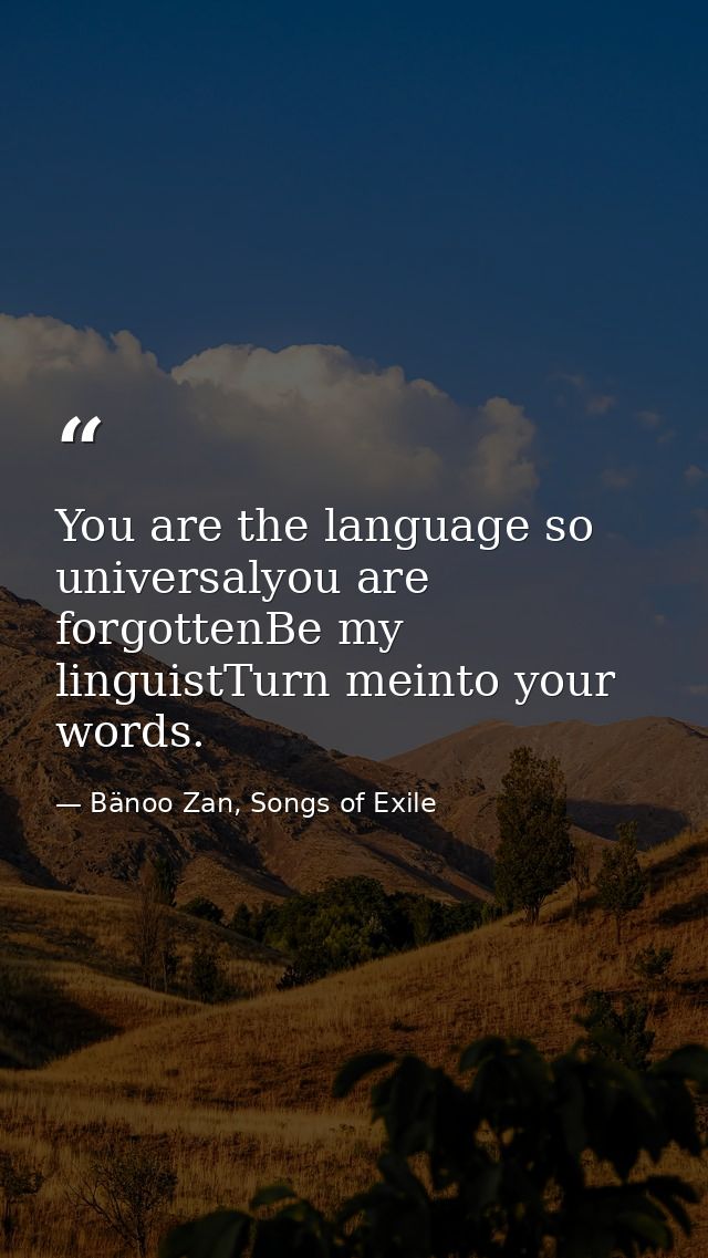 You are the language so universalyou are forgottenBe my linguistTurn meinto your words. — Bänoo Zan, Songs of Exile