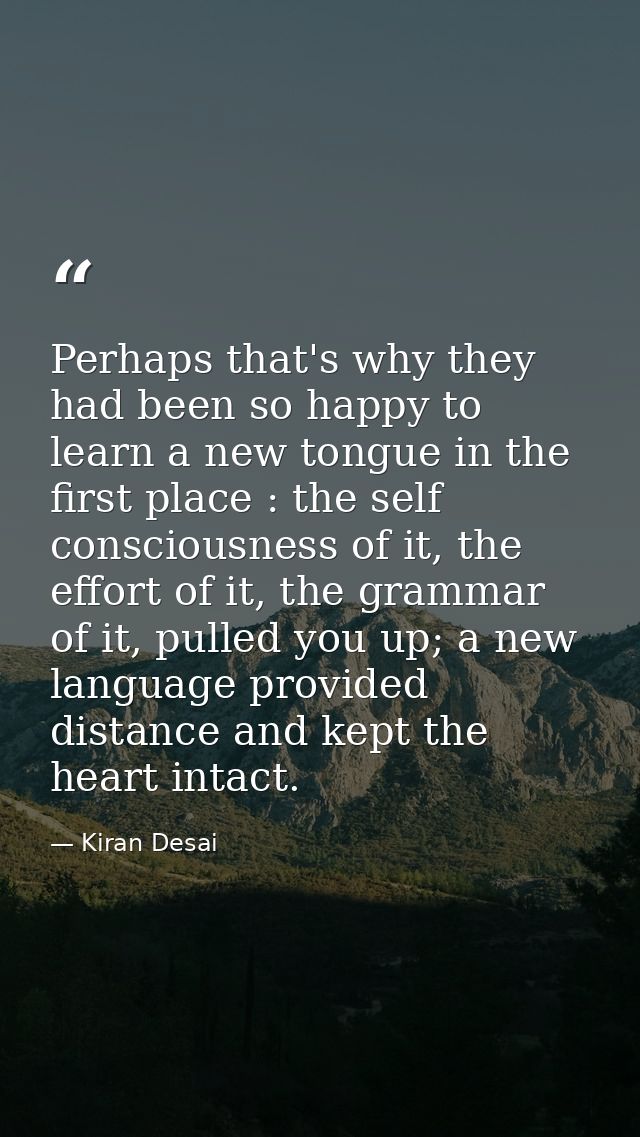 Perhaps that's why they had been so happy to learn a new tongue in the first place : the self consciousness of it, the e — Kiran Desai