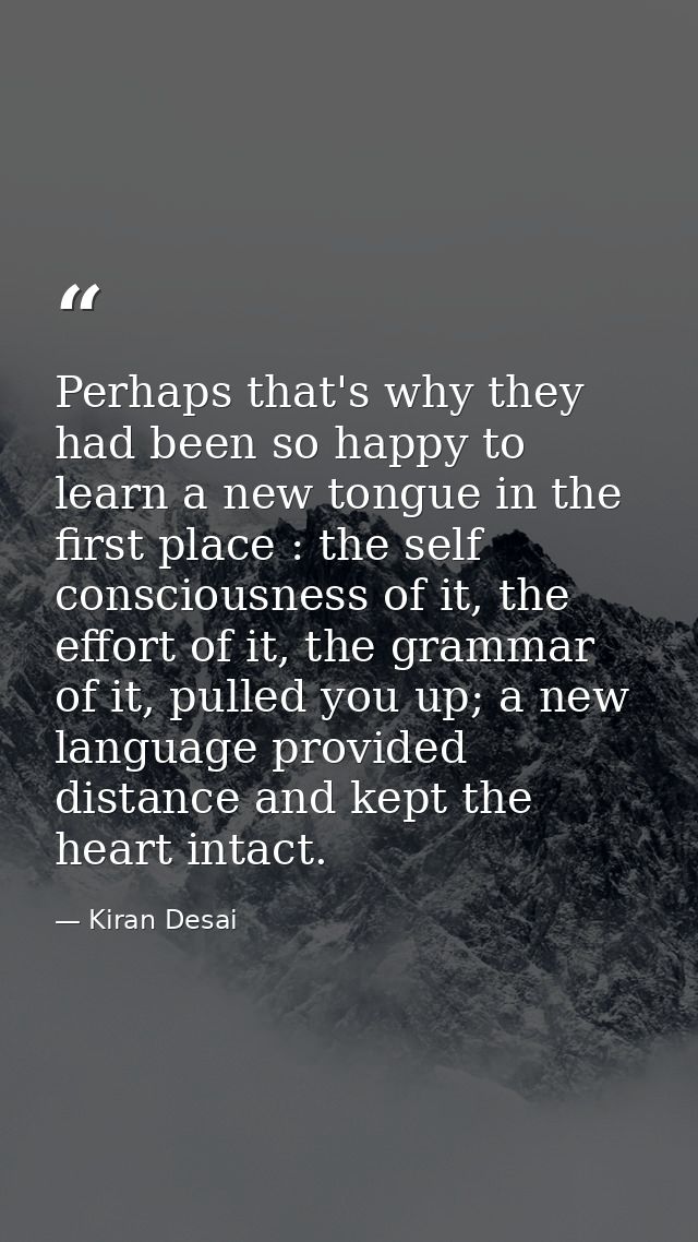 Perhaps that's why they had been so happy to learn a new tongue in the first place : the self consciousness of it, the e — Kiran Desai