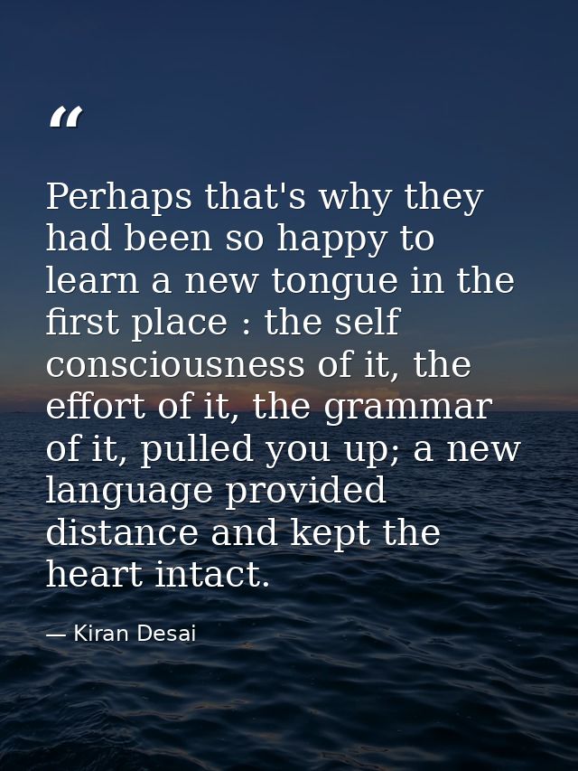 Perhaps that's why they had been so happy to learn a new tongue in the first place : the self consciousness of it, the e — Kiran Desai