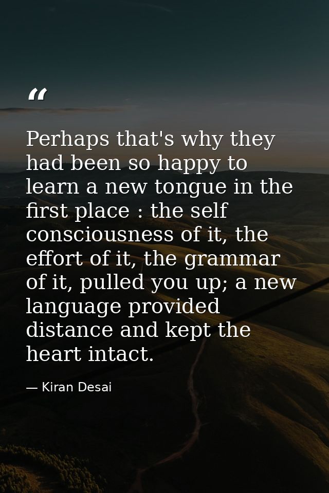 Perhaps that's why they had been so happy to learn a new tongue in the first place : the self consciousness of it, the e — Kiran Desai