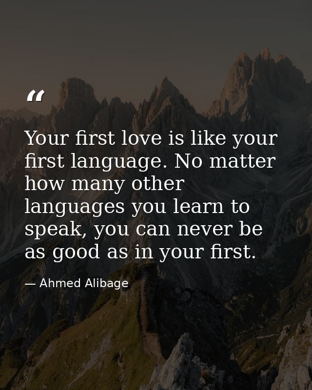 Your first love is like your first language. No matter how many other languages you learn to speak, you can never be as  — Ahmed Alibage