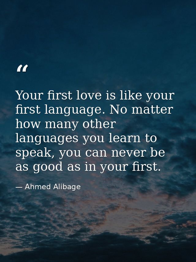 Your first love is like your first language. No matter how many other languages you learn to speak, you can never be as  — Ahmed Alibage