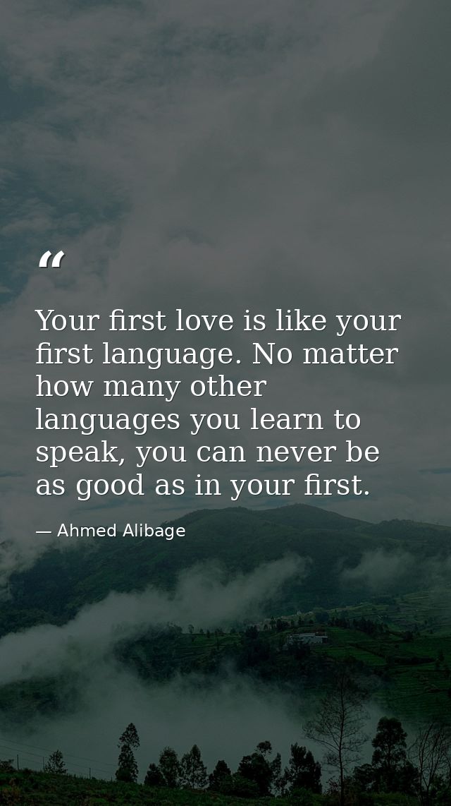 Your first love is like your first language. No matter how many other languages you learn to speak, you can never be as  — Ahmed Alibage