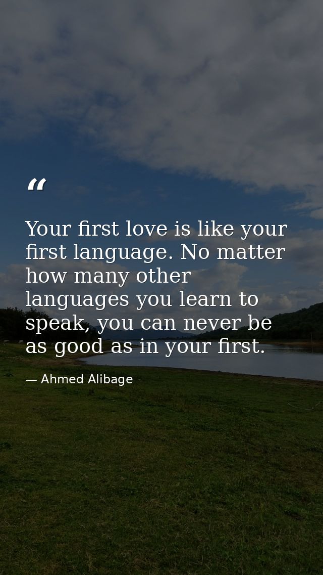 Your first love is like your first language. No matter how many other languages you learn to speak, you can never be as  — Ahmed Alibage