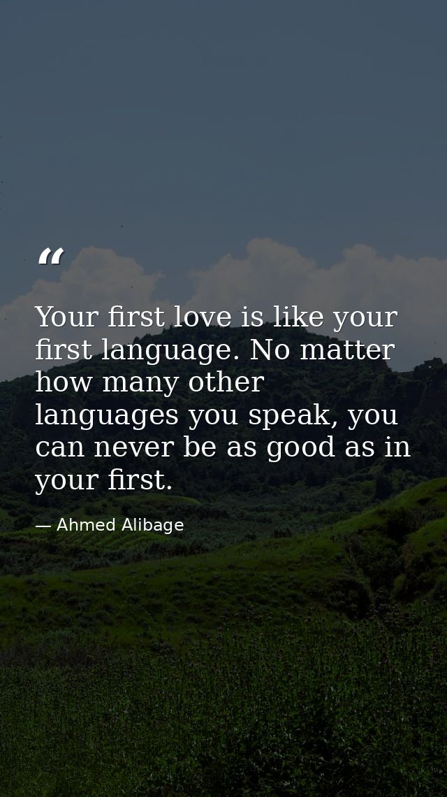 Your first love is like your first language. No matter how many other languages you speak, you can never be as good as i — Ahmed Alibage