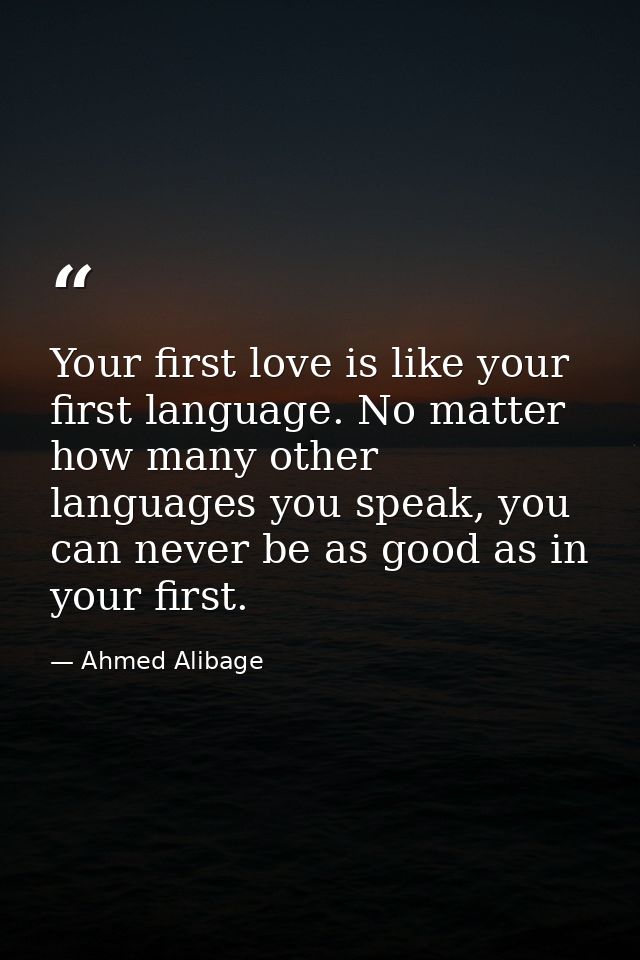 Your first love is like your first language. No matter how many other languages you speak, you can never be as good as i — Ahmed Alibage