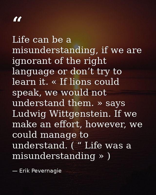 Life can be a misunderstanding, if we are ignorant of the right language or don’t try to learn it. « If lions could spea — Erik Pevernagie
