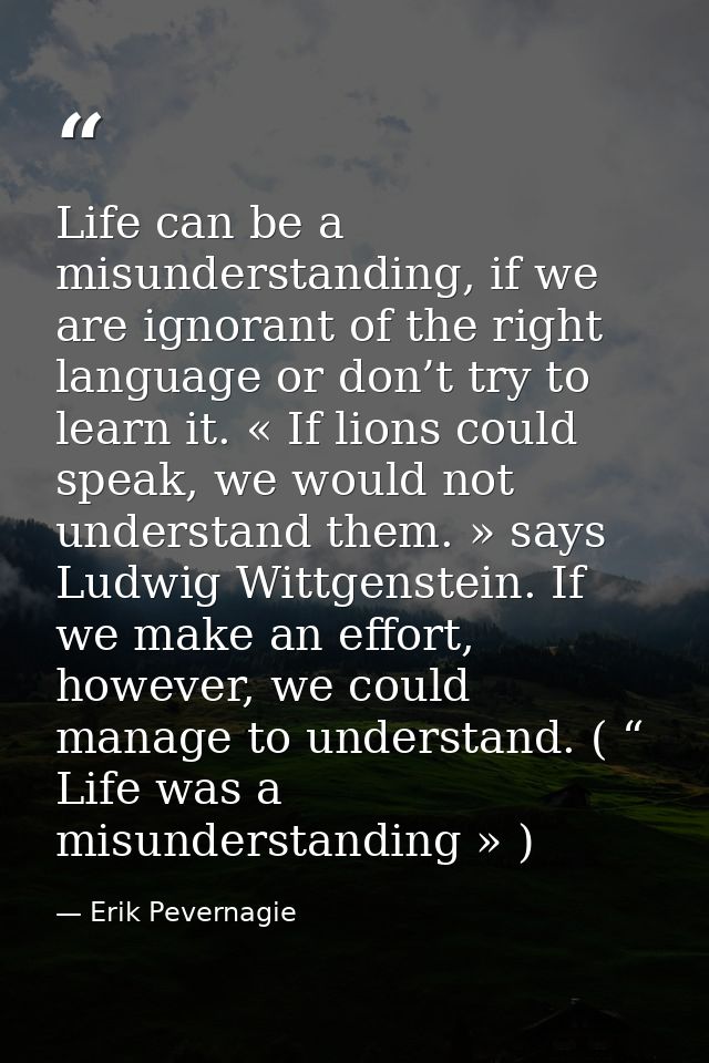 Life can be a misunderstanding, if we are ignorant of the right language or don’t try to learn it. « If lions could spea — Erik Pevernagie