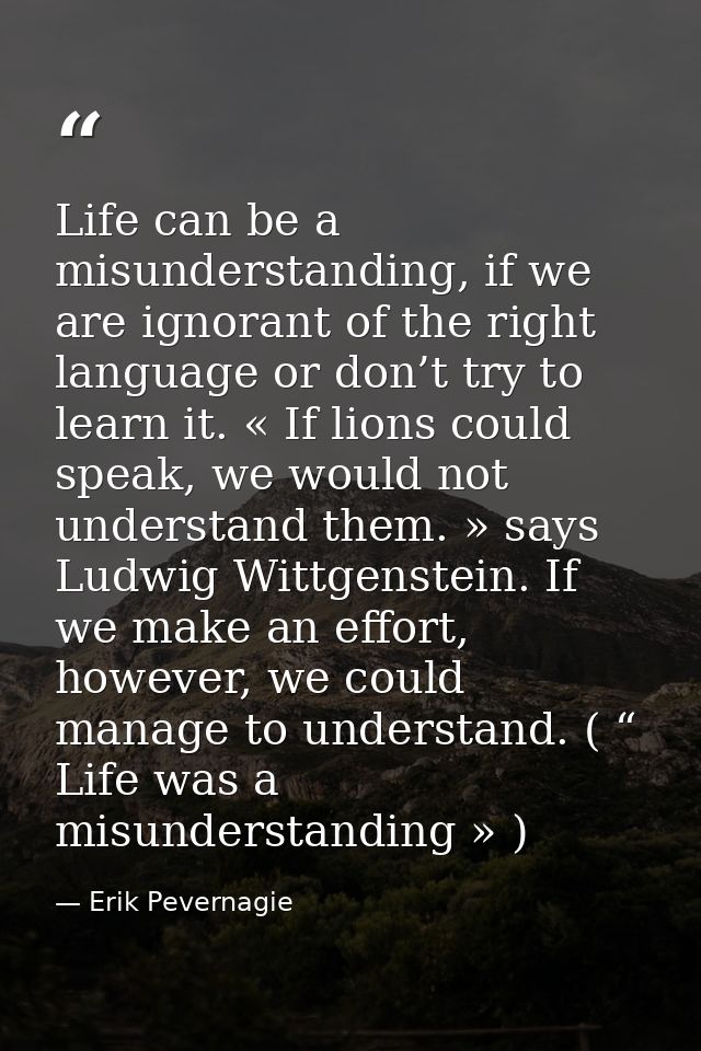 Life can be a misunderstanding, if we are ignorant of the right language or don’t try to learn it. « If lions could spea — Erik Pevernagie