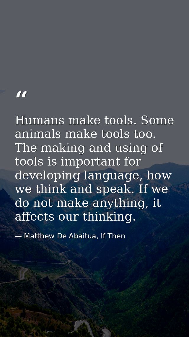 Humans make tools. Some animals make tools too. The making and using of tools is important for developing language, how  — Matthew De Abaitua, If Then