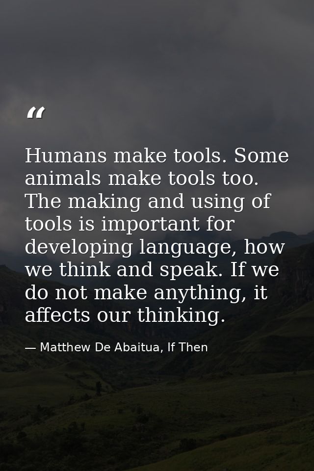 Humans make tools. Some animals make tools too. The making and using of tools is important for developing language, how  — Matthew De Abaitua, If Then