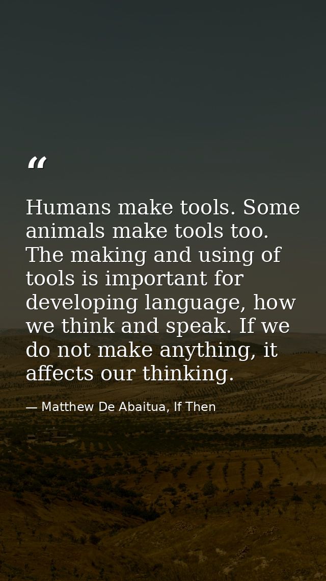 Humans make tools. Some animals make tools too. The making and using of tools is important for developing language, how  — Matthew De Abaitua, If Then