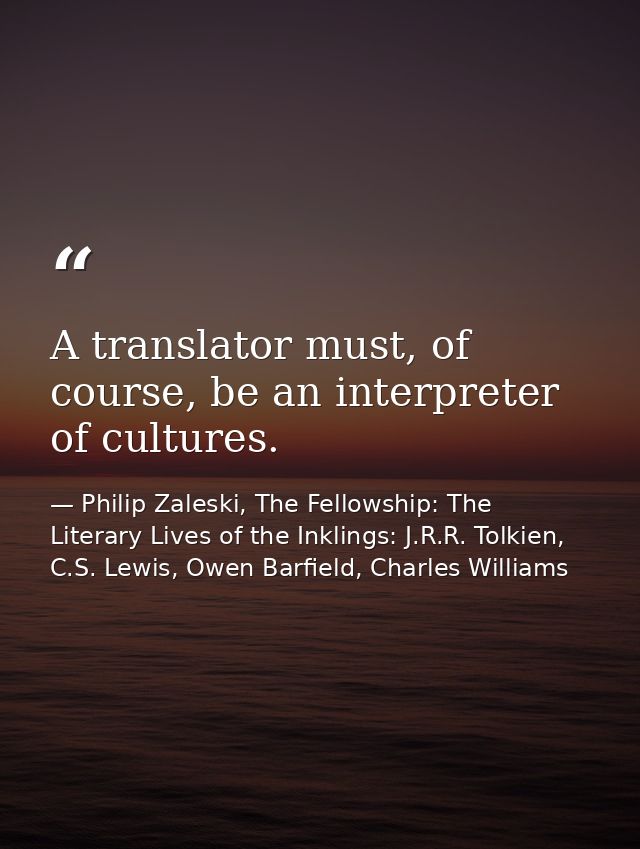 A translator must, of course, be an interpreter of cultures. — Philip Zaleski, The Fellowship: The Literary Lives of the Inklings: J.R.R. Tolkien, C.S. Lewis, Owen Barfield, Charles Williams