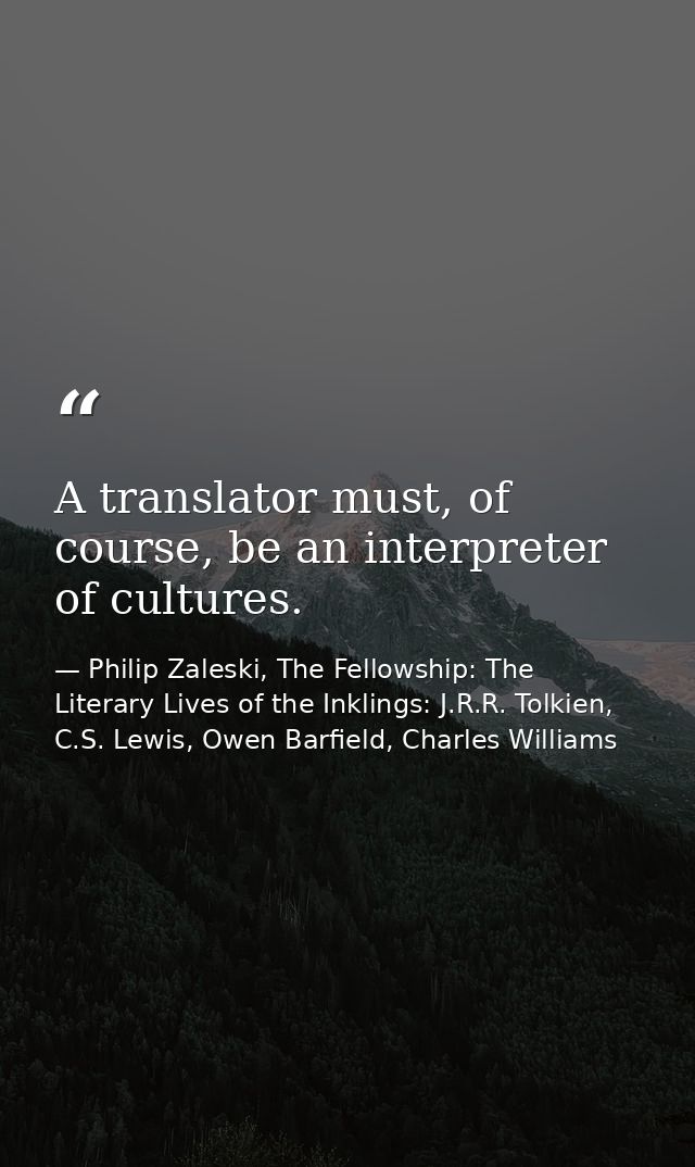 A translator must, of course, be an interpreter of cultures. — Philip Zaleski, The Fellowship: The Literary Lives of the Inklings: J.R.R. Tolkien, C.S. Lewis, Owen Barfield, Charles Williams