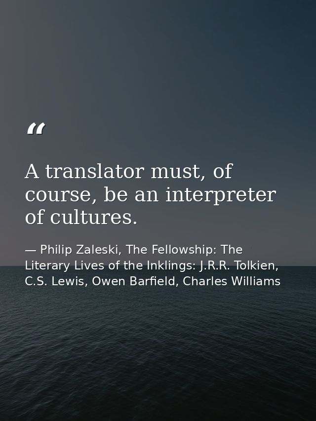 A translator must, of course, be an interpreter of cultures. — Philip Zaleski, The Fellowship: The Literary Lives of the Inklings: J.R.R. Tolkien, C.S. Lewis, Owen Barfield, Charles Williams