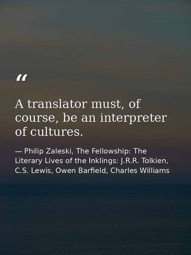 A translator must, of course, be an interpreter of cultures. — Philip Zaleski, The Fellowship: The Literary Lives of the Inklings: J.R.R. Tolkien, C.S. Lewis, Owen Barfield, Charles Williams