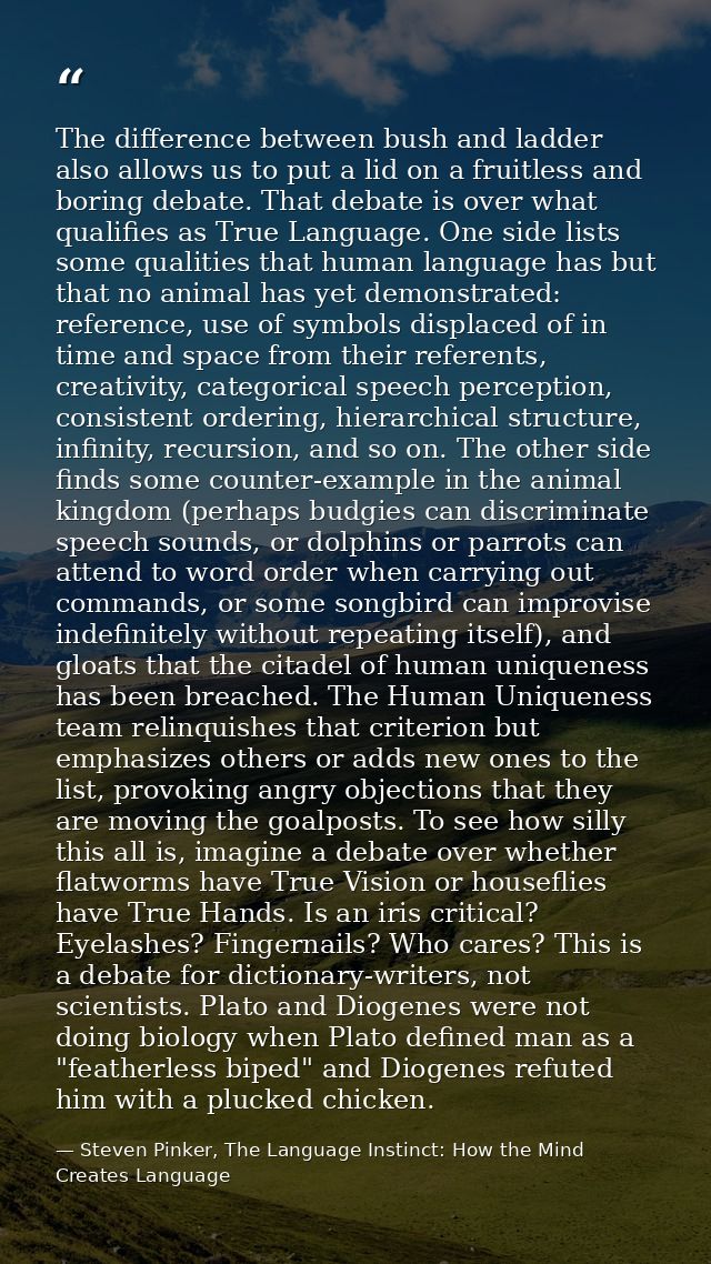 The difference between bush and ladder also allows us to put a lid on a fruitless and boring debate. That debate is over — Steven Pinker, The Language Instinct: How the Mind Creates Language