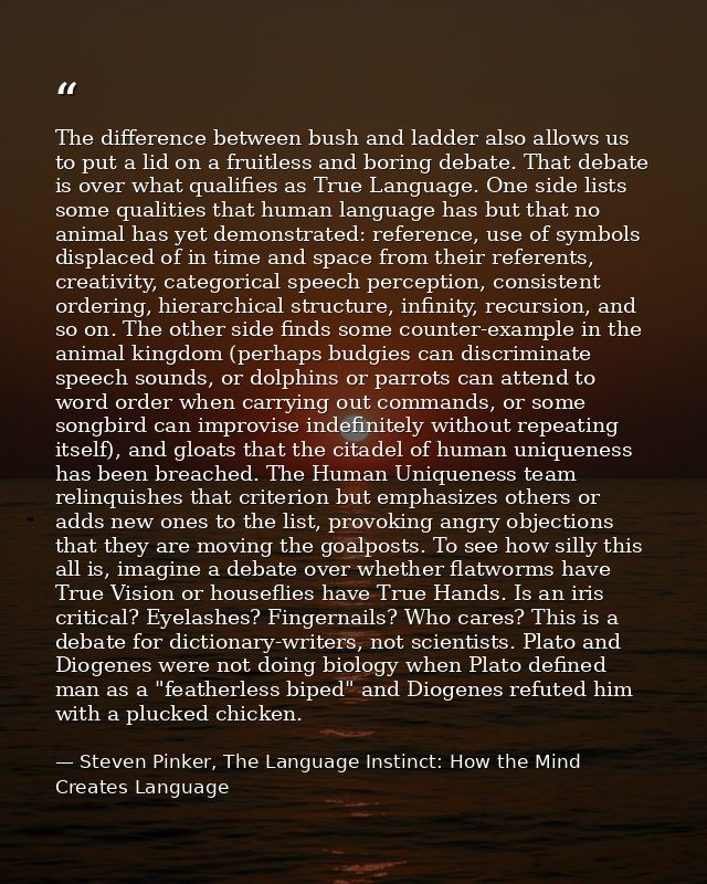 The difference between bush and ladder also allows us to put a lid on a fruitless and boring debate. That debate is over — Steven Pinker, The Language Instinct: How the Mind Creates Language