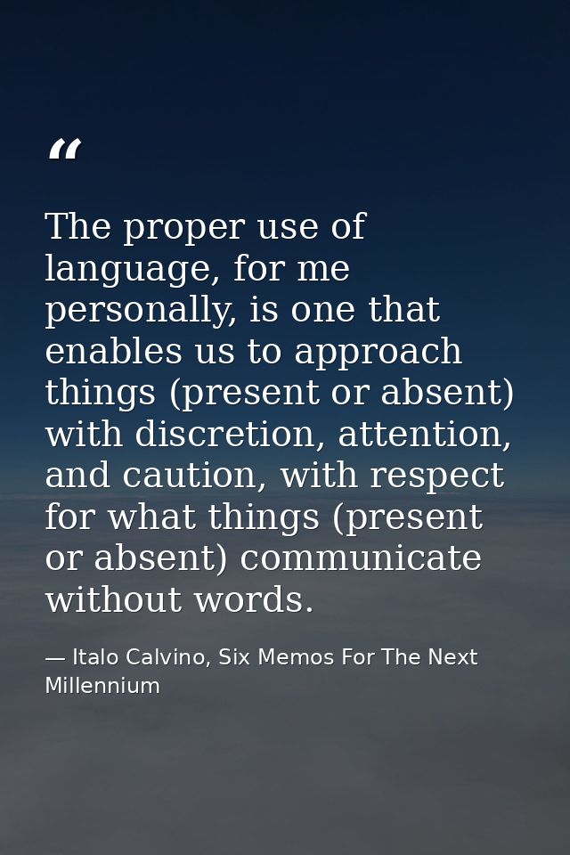 The proper use of language, for me personally, is one that enables us to approach things (present or absent) with discre — Italo Calvino, Six Memos For The Next Millennium