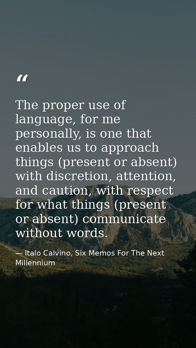 The proper use of language, for me personally, is one that enables us to approach things (present or absent) with discre — Italo Calvino, Six Memos For The Next Millennium