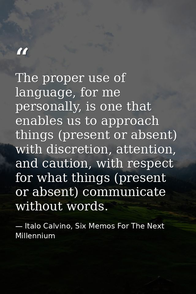 The proper use of language, for me personally, is one that enables us to approach things (present or absent) with discre — Italo Calvino, Six Memos For The Next Millennium