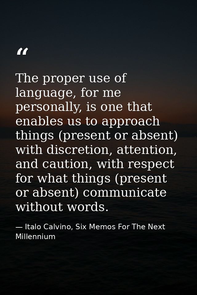 The proper use of language, for me personally, is one that enables us to approach things (present or absent) with discre — Italo Calvino, Six Memos For The Next Millennium