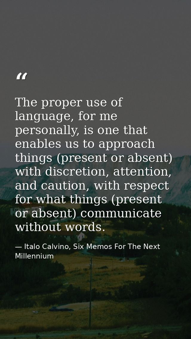 The proper use of language, for me personally, is one that enables us to approach things (present or absent) with discre — Italo Calvino, Six Memos For The Next Millennium
