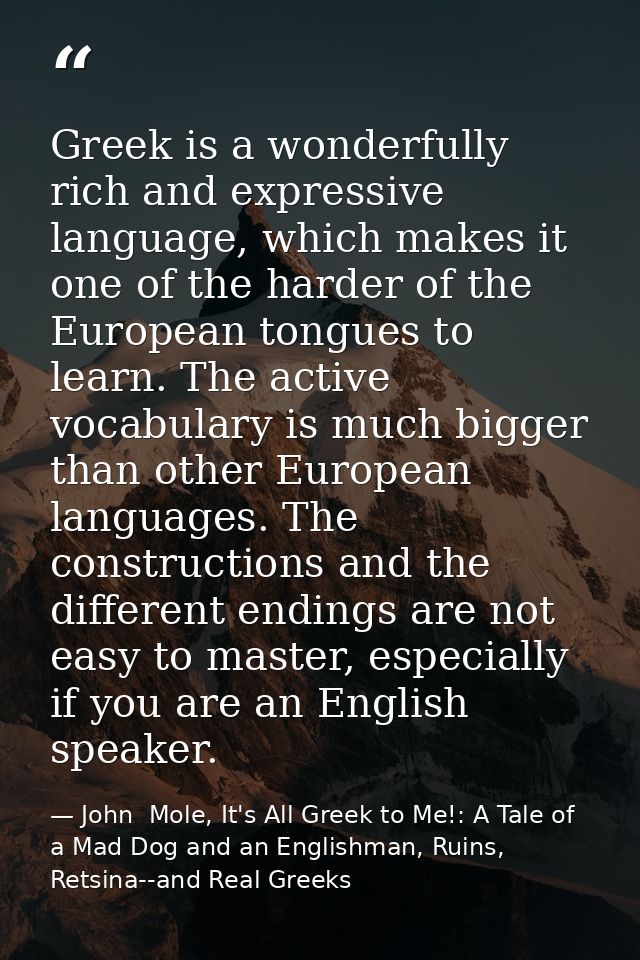 Greek is a wonderfully rich and expressive language, which makes it one of the harder of the European tongues to learn.  — John  Mole, It's All Greek to Me!: A Tale of a Mad Dog and an Englishman, Ruins, Retsina--and Real Greeks