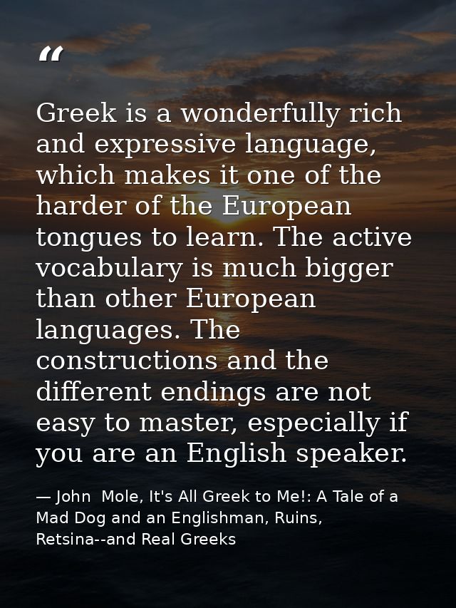 Greek is a wonderfully rich and expressive language, which makes it one of the harder of the European tongues to learn.  — John  Mole, It's All Greek to Me!: A Tale of a Mad Dog and an Englishman, Ruins, Retsina--and Real Greeks
