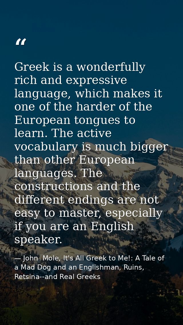 Greek is a wonderfully rich and expressive language, which makes it one of the harder of the European tongues to learn.  — John  Mole, It's All Greek to Me!: A Tale of a Mad Dog and an Englishman, Ruins, Retsina--and Real Greeks