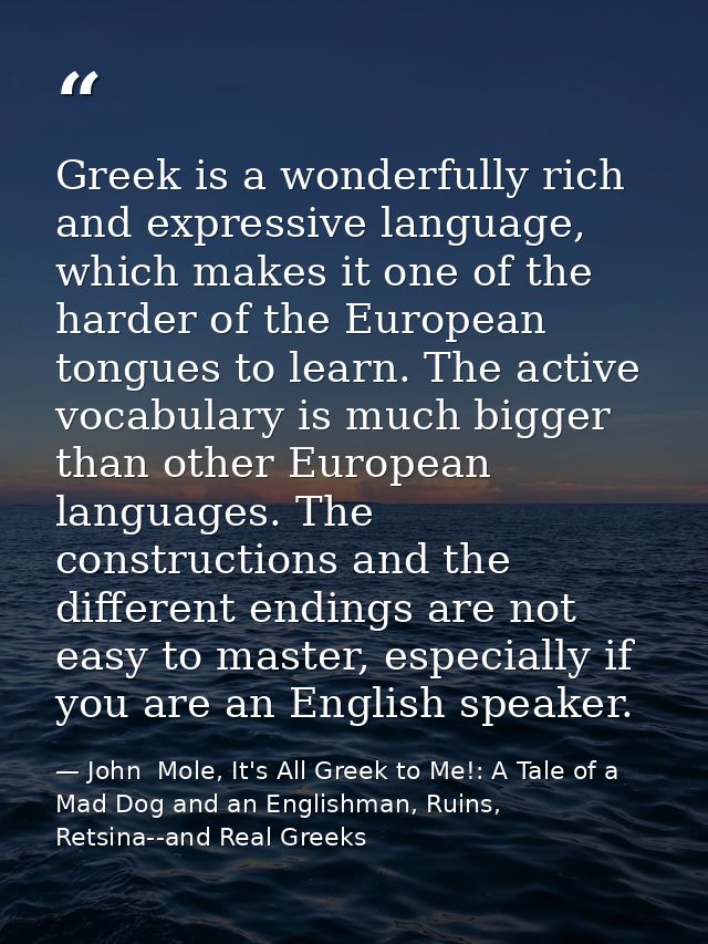 Greek is a wonderfully rich and expressive language, which makes it one of the harder of the European tongues to learn.  — John  Mole, It's All Greek to Me!: A Tale of a Mad Dog and an Englishman, Ruins, Retsina--and Real Greeks
