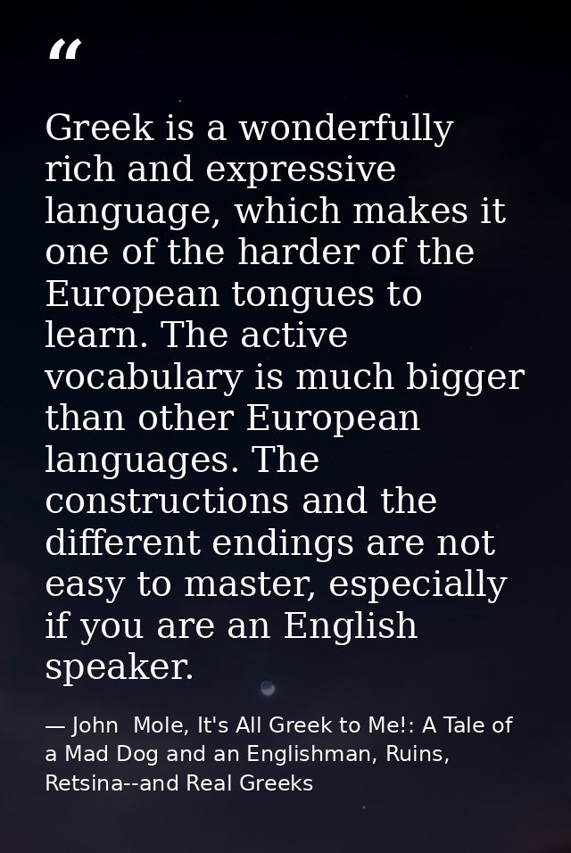 Greek is a wonderfully rich and expressive language, which makes it one of the harder of the European tongues to learn.  — John  Mole, It's All Greek to Me!: A Tale of a Mad Dog and an Englishman, Ruins, Retsina--and Real Greeks