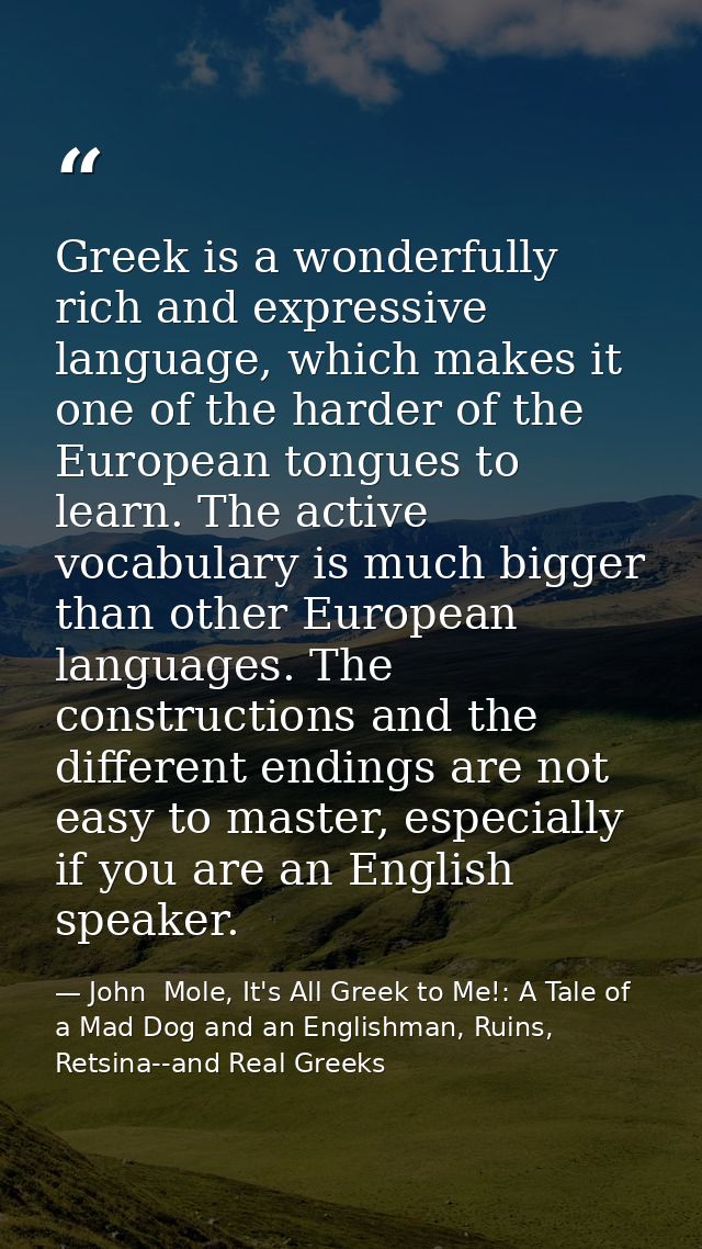 Greek is a wonderfully rich and expressive language, which makes it one of the harder of the European tongues to learn.  — John  Mole, It's All Greek to Me!: A Tale of a Mad Dog and an Englishman, Ruins, Retsina--and Real Greeks