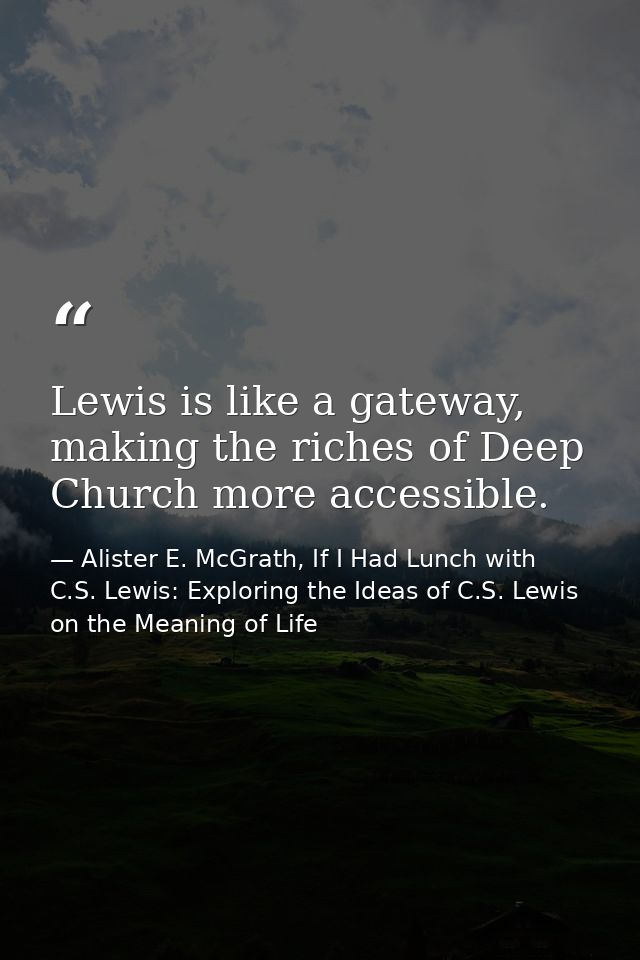Lewis is like a gateway, making the riches of Deep Church more accessible. — Alister E. McGrath, If I Had Lunch with C.S. Lewis: Exploring the Ideas of C.S. Lewis on the Meaning of Life
