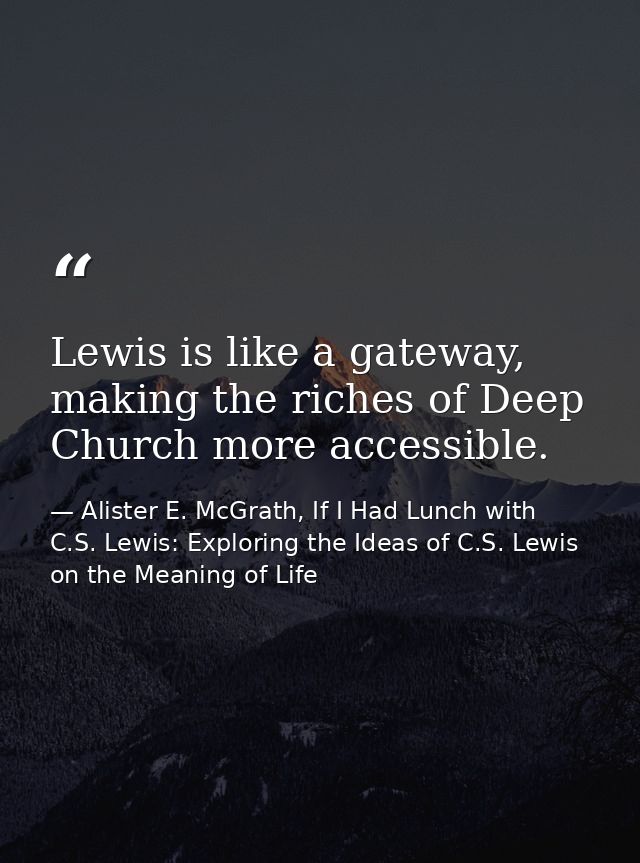 Lewis is like a gateway, making the riches of Deep Church more accessible. — Alister E. McGrath, If I Had Lunch with C.S. Lewis: Exploring the Ideas of C.S. Lewis on the Meaning of Life