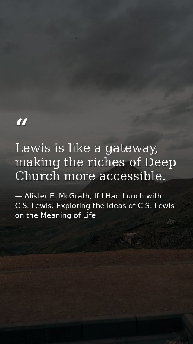 Lewis is like a gateway, making the riches of Deep Church more accessible. — Alister E. McGrath, If I Had Lunch with C.S. Lewis: Exploring the Ideas of C.S. Lewis on the Meaning of Life