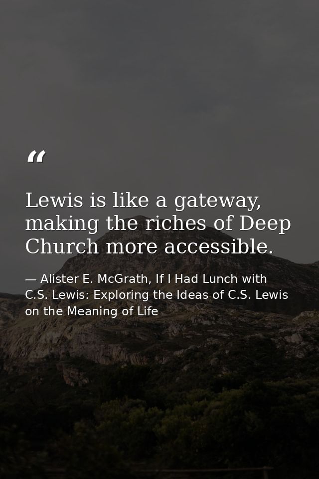 Lewis is like a gateway, making the riches of Deep Church more accessible. — Alister E. McGrath, If I Had Lunch with C.S. Lewis: Exploring the Ideas of C.S. Lewis on the Meaning of Life