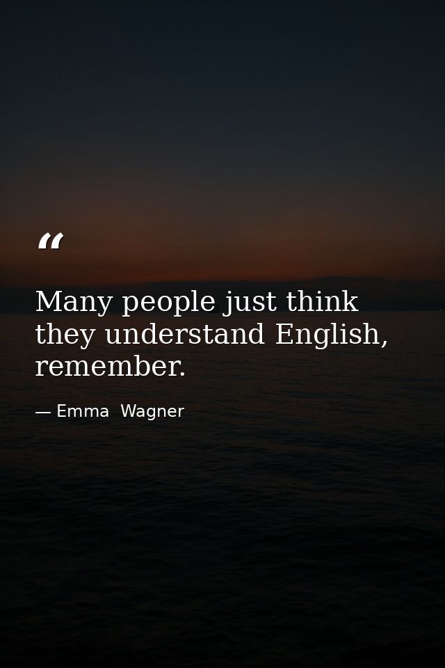 Many people just think they understand English, remember. — Emma  Wagner