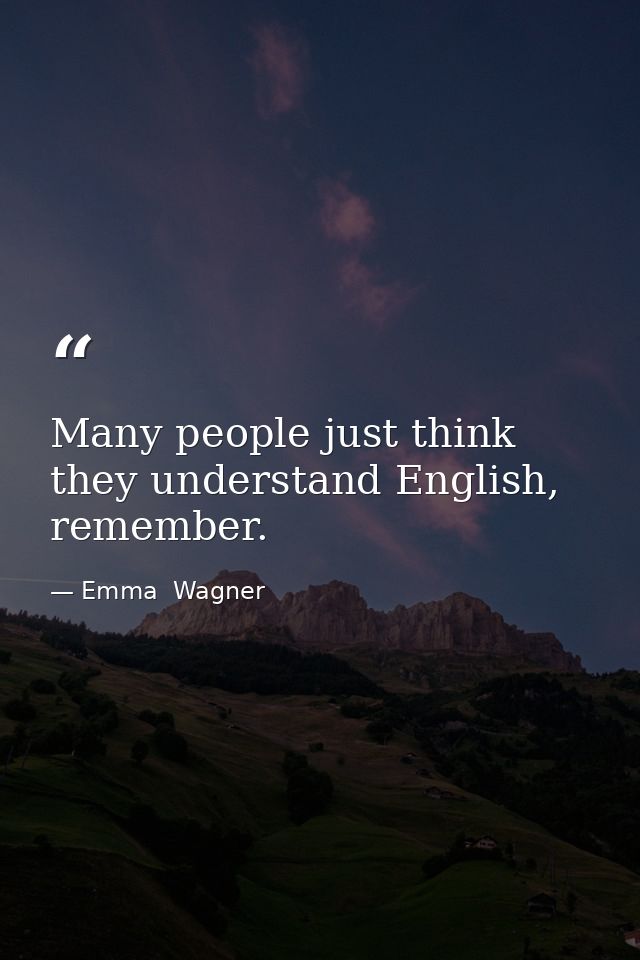 Many people just think they understand English, remember. — Emma  Wagner