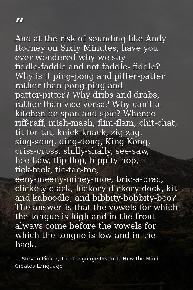 And at the risk of sounding like Andy Rooney on Sixty Minutes, have you ever wondered why we say fiddle-faddle and not f — Steven Pinker, The Language Instinct: How the Mind Creates Language