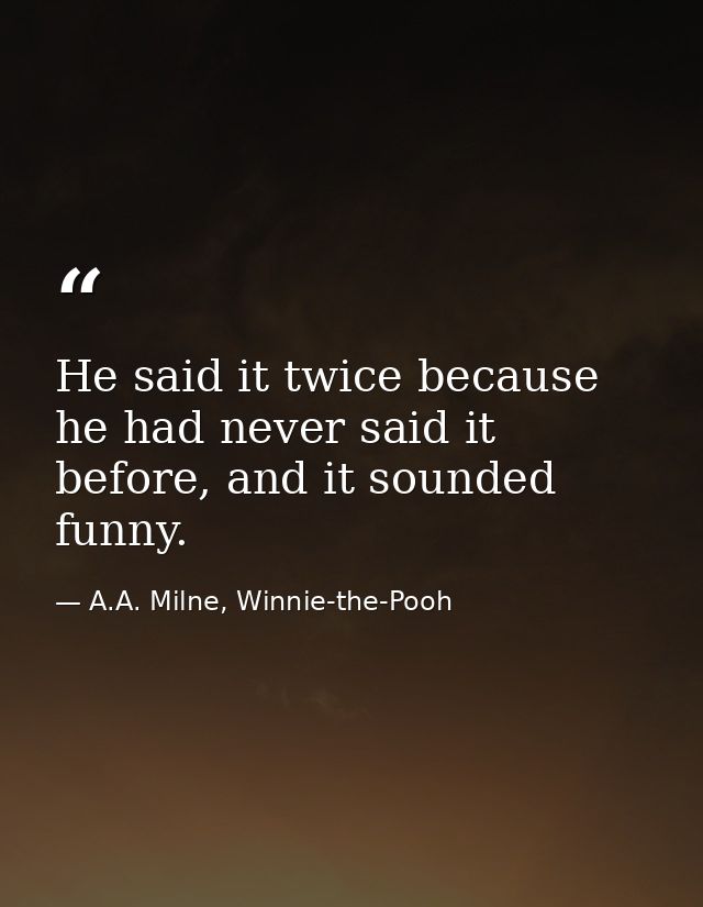 He said it twice because he had never said it before, and it sounded funny. — A.A. Milne, Winnie-the-Pooh