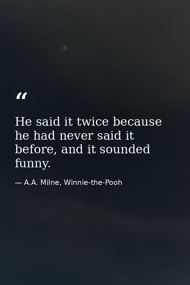 He said it twice because he had never said it before, and it sounded funny. — A.A. Milne, Winnie-the-Pooh