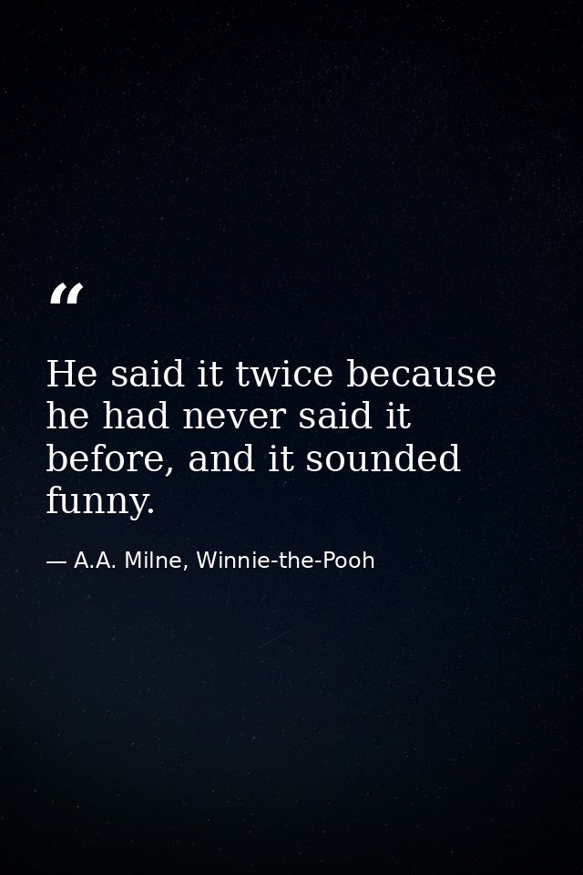 He said it twice because he had never said it before, and it sounded funny. — A.A. Milne, Winnie-the-Pooh