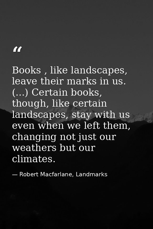 Books , like landscapes, leave their marks in us. (...) Certain books, though, like certain landscapes, stay with us eve — Robert Macfarlane, Landmarks