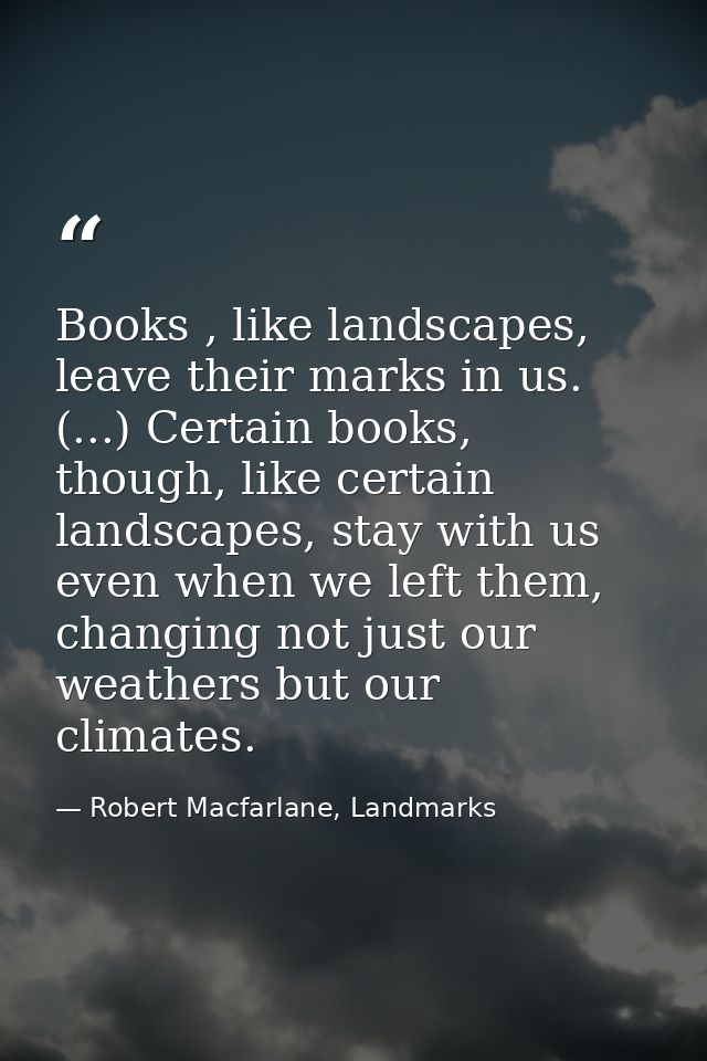 Books , like landscapes, leave their marks in us. (...) Certain books, though, like certain landscapes, stay with us eve — Robert Macfarlane, Landmarks
