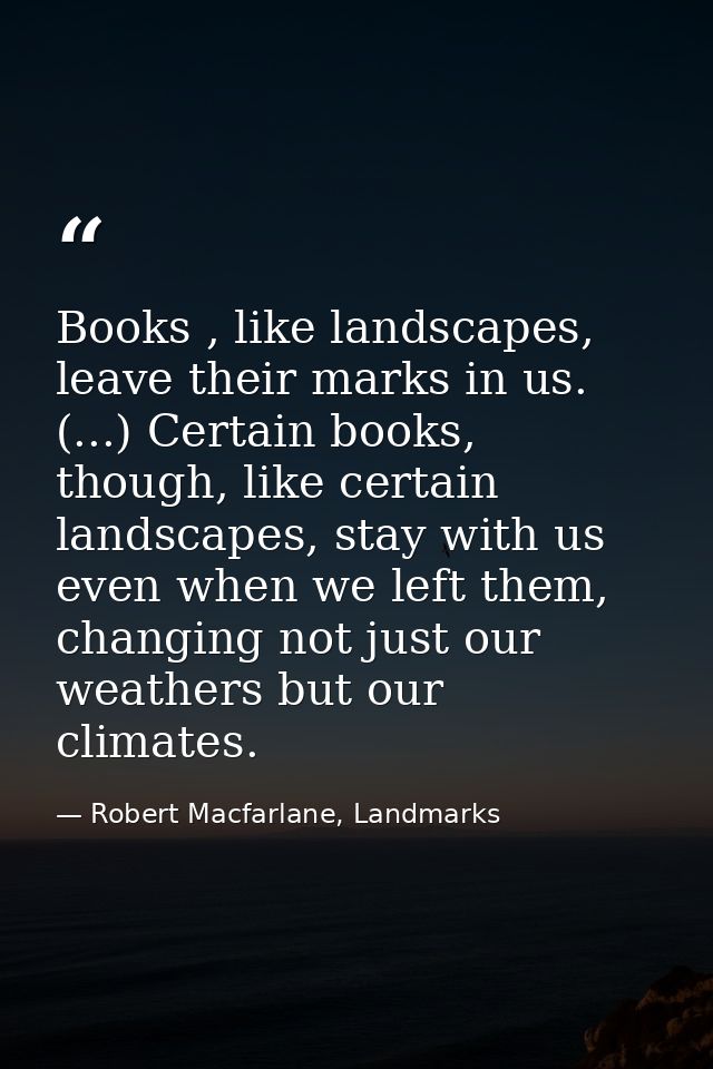 Books , like landscapes, leave their marks in us. (...) Certain books, though, like certain landscapes, stay with us eve — Robert Macfarlane, Landmarks