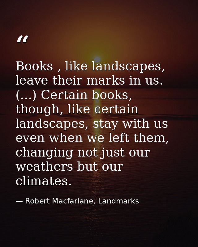 Books , like landscapes, leave their marks in us. (...) Certain books, though, like certain landscapes, stay with us eve — Robert Macfarlane, Landmarks