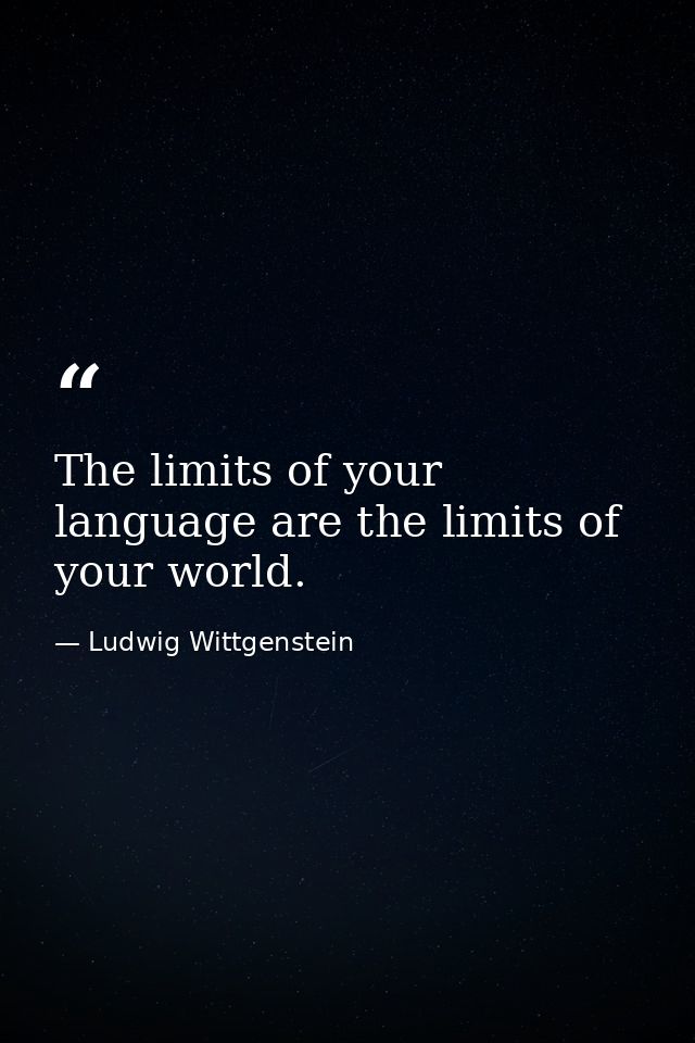 The limits of your language are the limits of your world. — Ludwig Wittgenstein